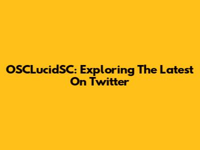 OSCLucidSC: Exploring The Latest On Twitter