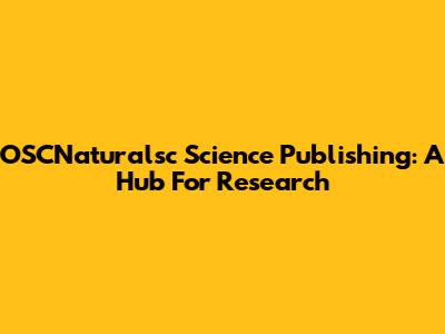 OSCNaturalsc Science Publishing: A Hub For Research