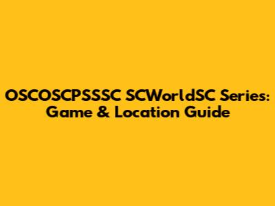 OSCOSCPSSSC SCWorldSC Series: Game & Location Guide