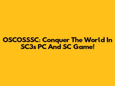 OSCOSSSC: Conquer The World In SC3's PC And SC Game!