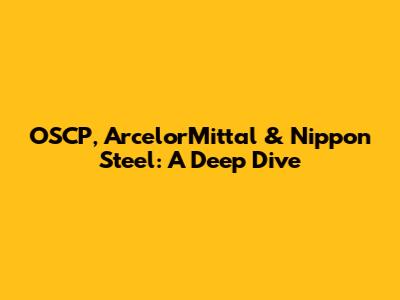 OSCP, ArcelorMittal & Nippon Steel: A Deep Dive