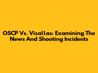 OSCP Vs. Visallas: Examining The News And Shooting Incidents