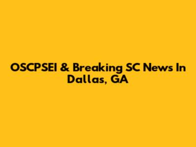 OSCPSEI & Breaking SC News In Dallas, GA
