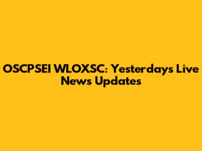 OSCPSEI WLOXSC: Yesterday's Live News Updates