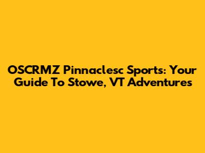 OSCRMZ Pinnaclesc Sports: Your Guide To Stowe, VT Adventures