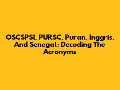OSCSPSI, PURSC, Puran, Inggris, And Senegal: Decoding The Acronyms