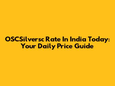 OSCSilversc Rate In India Today: Your Daily Price Guide