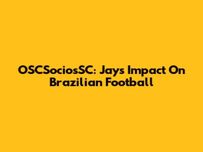 OSCSociosSC: Jay's Impact On Brazilian Football
