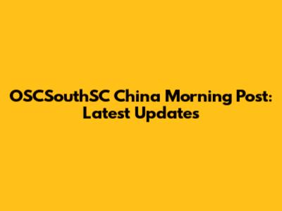 OSCSouthSC China Morning Post: Latest Updates
