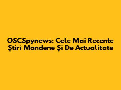 OSCSpynews: Cele Mai Recente Știri Mondene Și De Actualitate
