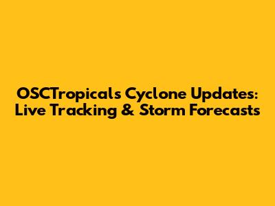 OSCTropicals Cyclone Updates: Live Tracking & Storm Forecasts
