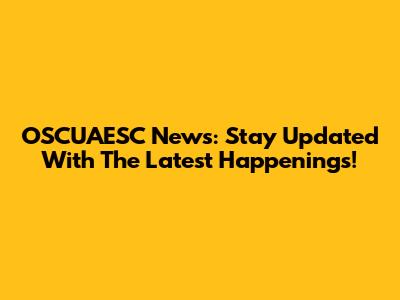 OSCUAESC News: Stay Updated With The Latest Happenings!