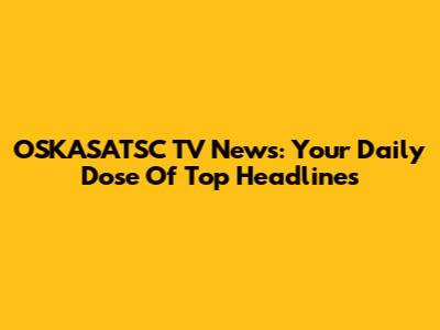 OSKASATSC TV News: Your Daily Dose Of Top Headlines
