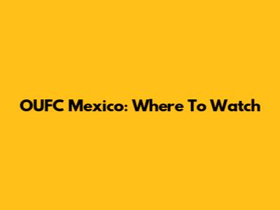 OUFC Mexico: Where To Watch