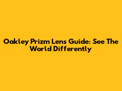 Oakley Prizm Lens Guide: See The World Differently