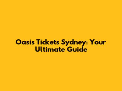 Oasis Tickets Sydney: Your Ultimate Guide