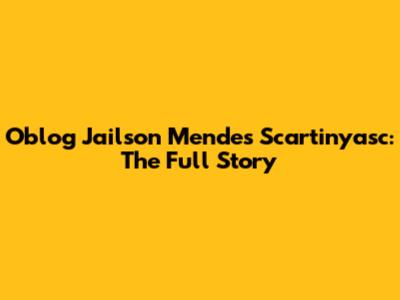 Oblog Jailson Mendes Scartinyasc: The Full Story
