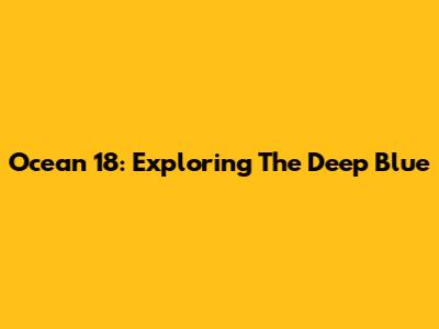 Ocean 18: Exploring The Deep Blue