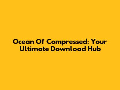 Ocean Of Compressed: Your Ultimate Download Hub