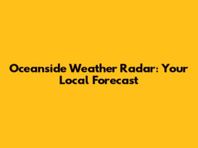 Oceanside Weather Radar: Your Local Forecast