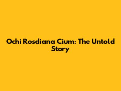Ochi Rosdiana Cium: The Untold Story