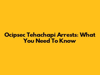 Ocipsec Tehachapi Arrests: What You Need To Know