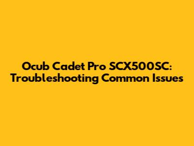 Ocub Cadet Pro SCX500SC: Troubleshooting Common Issues