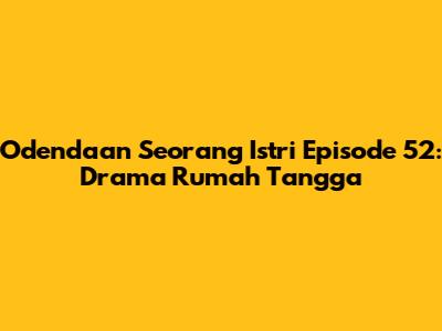 Odendaan Seorang Istri Episode 52: Drama Rumah Tangga