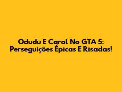 Odudu E Carol No GTA 5: Perseguições Épicas E Risadas!