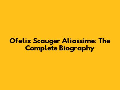 Ofelix Scauger Aliassime: The Complete Biography