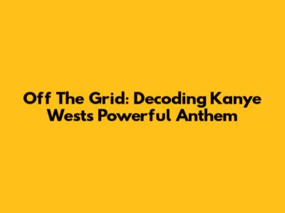 Off The Grid: Decoding Kanye West's Powerful Anthem