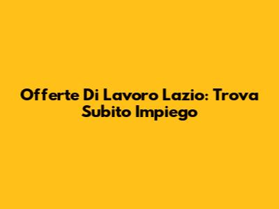 Offerte Di Lavoro Lazio: Trova Subito Impiego
