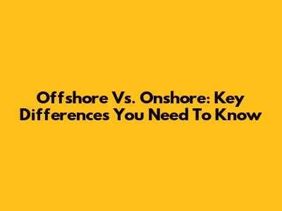 Offshore Vs. Onshore: Key Differences You Need To Know