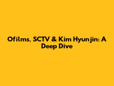 Ofilms, SCTV & Kim Hyunjin: A Deep Dive
