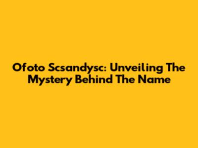 Ofoto Scsandysc: Unveiling The Mystery Behind The Name