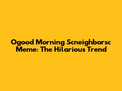 Ogood Morning Scneighborsc Meme: The Hilarious Trend