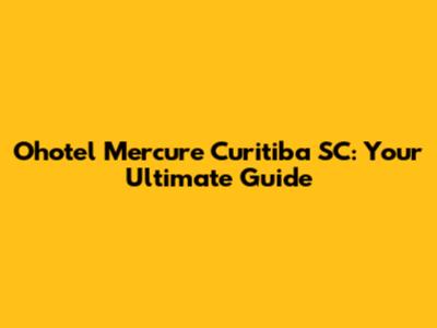 Ohotel Mercure Curitiba SC: Your Ultimate Guide