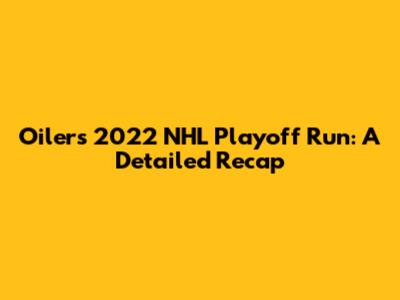 Oilers' 2022 NHL Playoff Run: A Detailed Recap