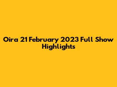 Oira 21 February 2023 Full Show Highlights