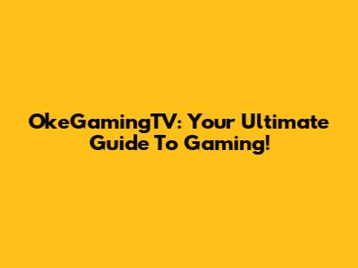 OkeGamingTV: Your Ultimate Guide To Gaming!