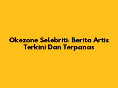 Okezone Selebriti: Berita Artis Terkini Dan Terpanas