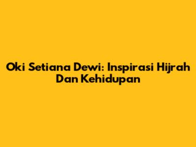 Oki Setiana Dewi: Inspirasi Hijrah Dan Kehidupan