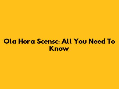 Ola Hora Scensc: All You Need To Know