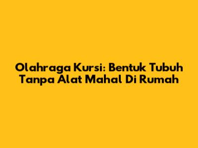 Olahraga Kursi: Bentuk Tubuh Tanpa Alat Mahal Di Rumah