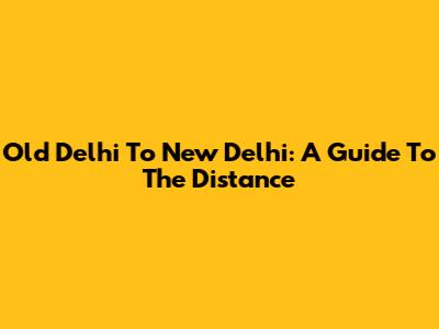 Old Delhi To New Delhi: A Guide To The Distance