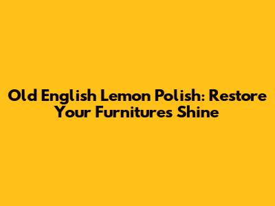 Old English Lemon Polish: Restore Your Furniture's Shine