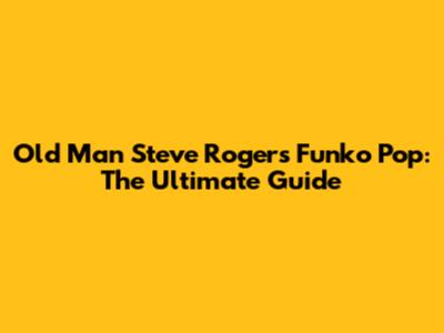 Old Man Steve Rogers Funko Pop: The Ultimate Guide