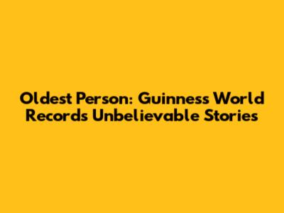 Oldest Person: Guinness World Records' Unbelievable Stories