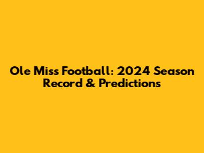Ole Miss Football: 2024 Season Record & Predictions