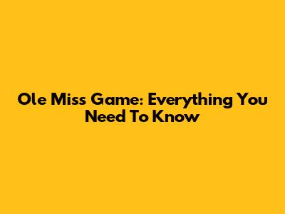 Ole Miss Game: Everything You Need To Know